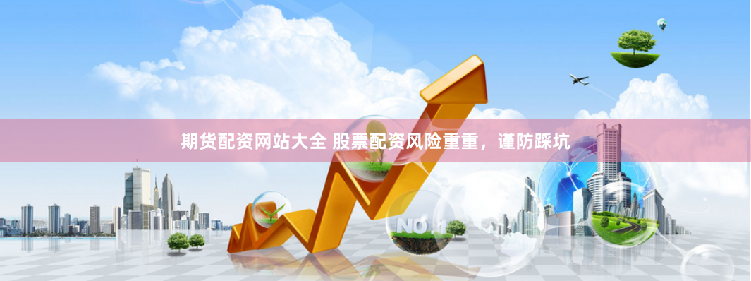 期货配资网站大全 股票配资风险重重，谨防踩坑