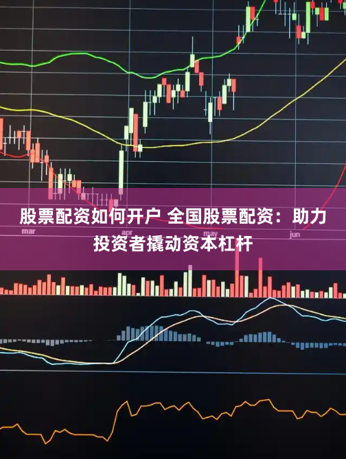 股票配资如何开户 全国股票配资：助力投资者撬动资本杠杆