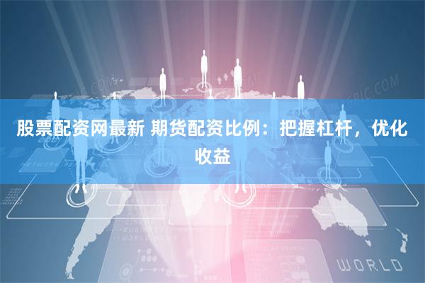 股票配资网最新 期货配资比例：把握杠杆，优化收益