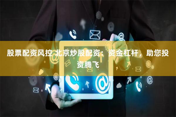 股票配资风控 北京炒股配资：资金杠杆，助您投资腾飞