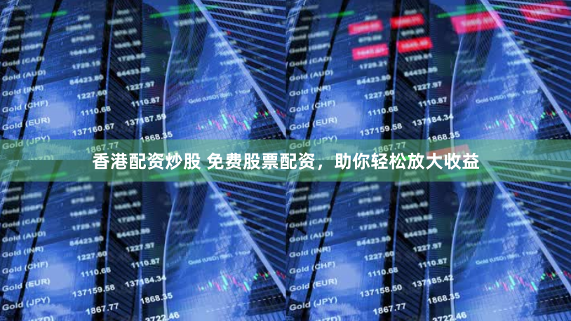 香港配资炒股 免费股票配资，助你轻松放大收益