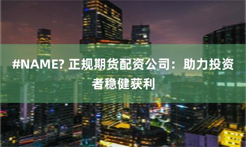 #NAME? 正规期货配资公司：助力投资者稳健获利