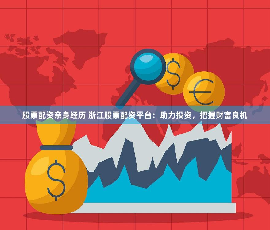 股票配资亲身经历 浙江股票配资平台：助力投资，把握财富良机