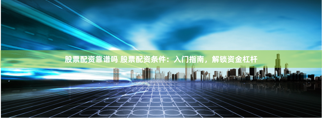 股票配资靠谱吗 股票配资条件：入门指南，解锁资金杠杆