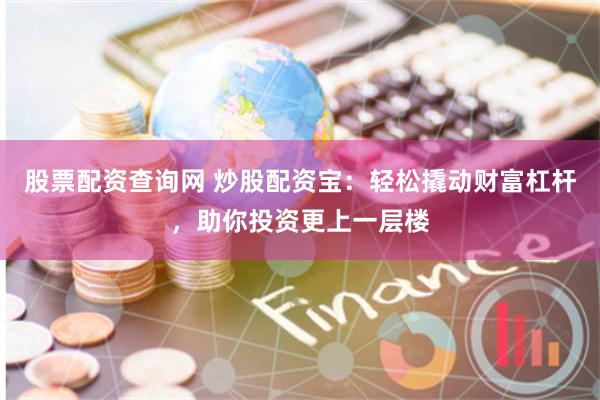 股票配资查询网 炒股配资宝：轻松撬动财富杠杆，助你投资更上一层楼