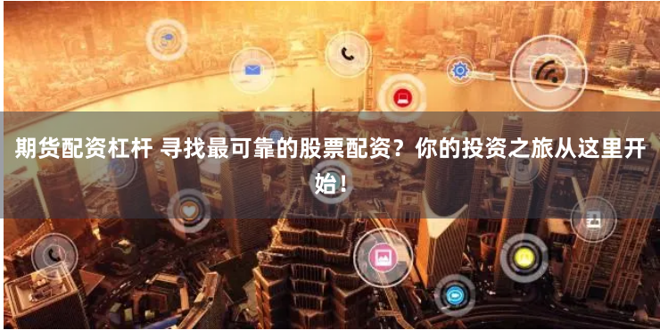 期货配资杠杆 寻找最可靠的股票配资？你的投资之旅从这里开始！