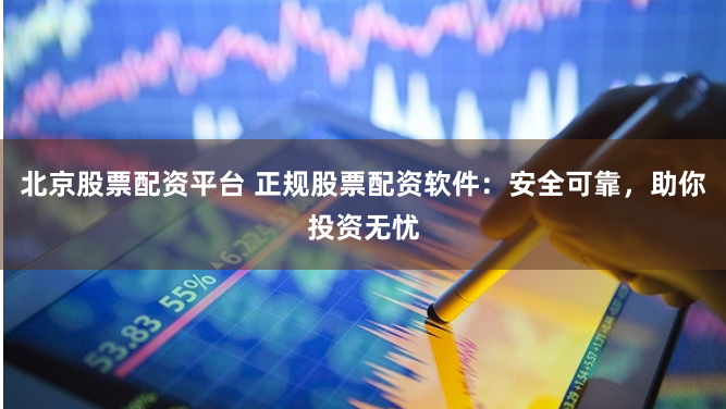 北京股票配资平台 正规股票配资软件：安全可靠，助你投资无忧