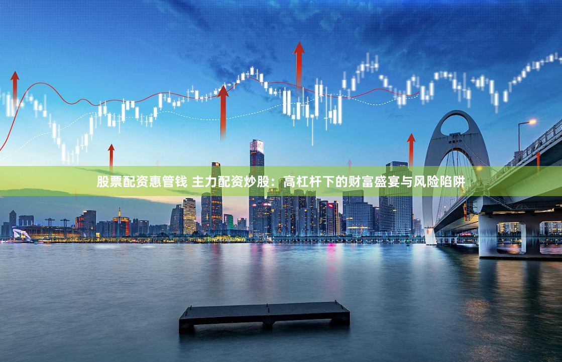 股票配资惠管钱 主力配资炒股：高杠杆下的财富盛宴与风险陷阱