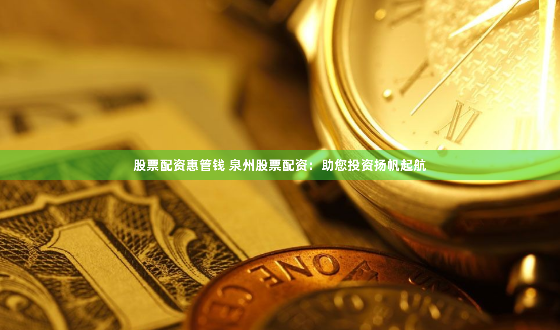 股票配资惠管钱 泉州股票配资：助您投资扬帆起航