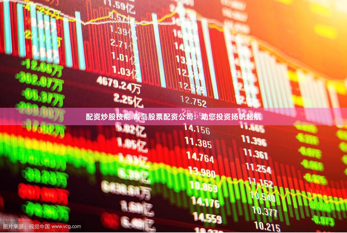 配资炒股技能 青岛股票配资公司：助您投资扬帆起航