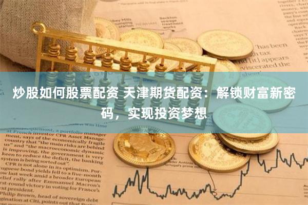 炒股如何股票配资 天津期货配资：解锁财富新密码，实现投资梦想