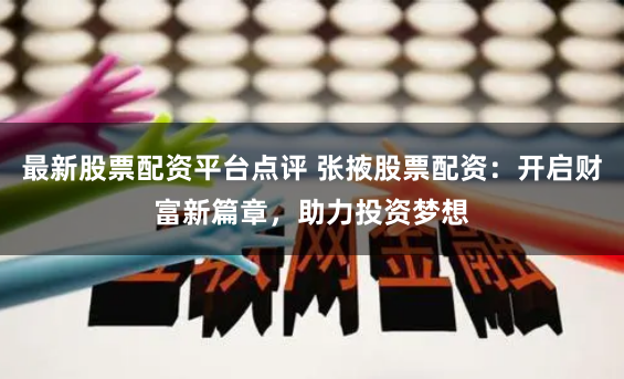 最新股票配资平台点评 张掖股票配资：开启财富新篇章，助力投资梦想