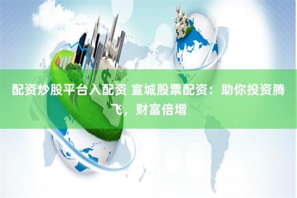 配资炒股平台入配资 宣城股票配资：助你投资腾飞，财富倍增