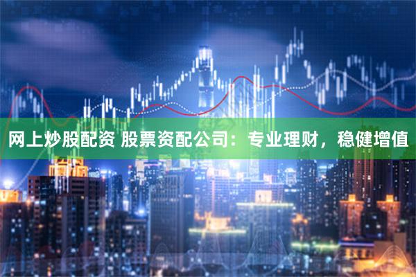 网上炒股配资 股票资配公司：专业理财，稳健增值