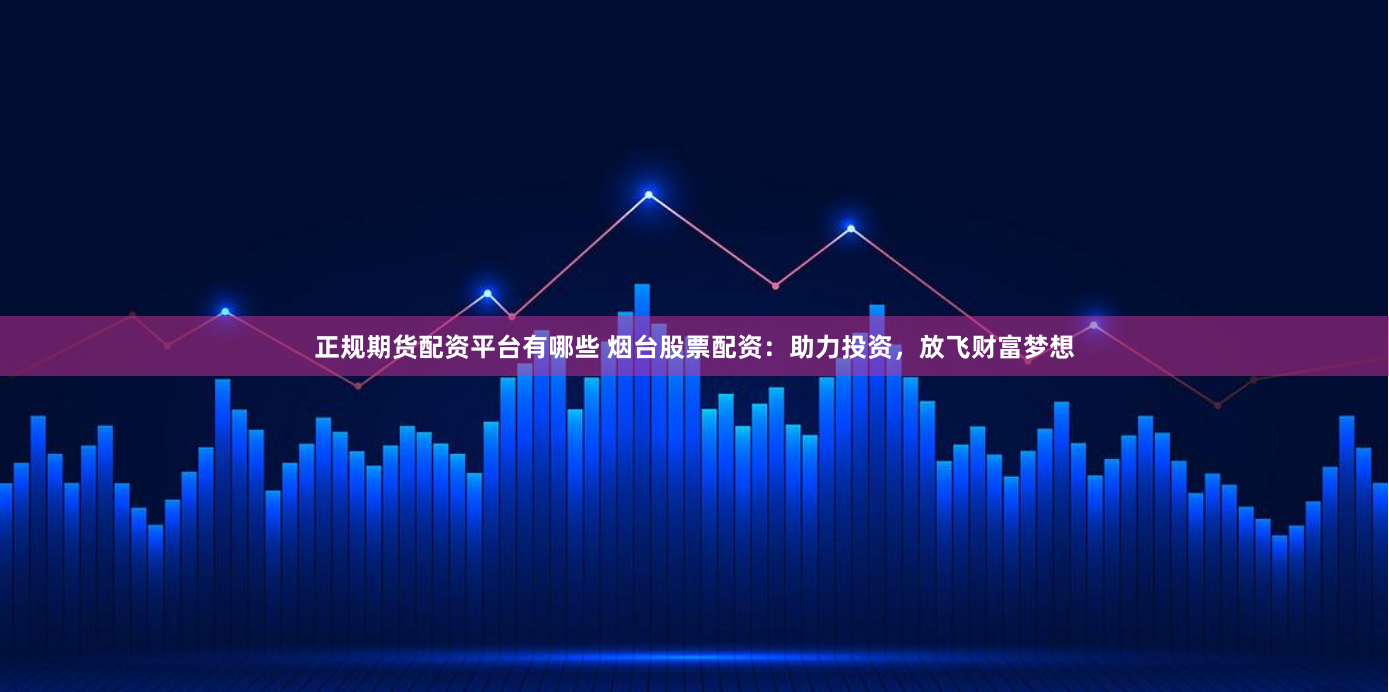 正规期货配资平台有哪些 烟台股票配资：助力投资，放飞财富梦想