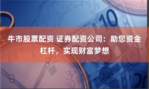 牛市股票配资 证券配资公司：助您资金杠杆，实现财富梦想