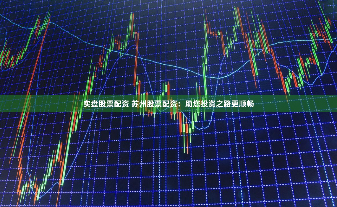 实盘股票配资 苏州股票配资：助您投资之路更顺畅