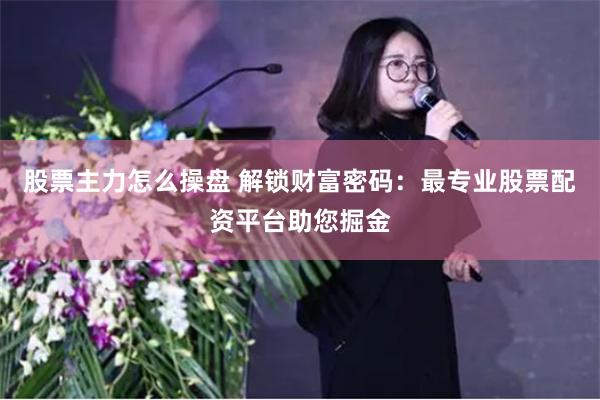 股票主力怎么操盘 解锁财富密码：最专业股票配资平台助您掘金