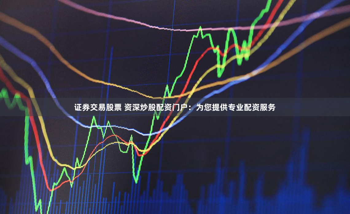 证券交易股票 资深炒股配资门户：为您提供专业配资服务