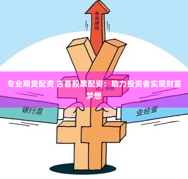 专业期货配资 吉首股票配资：助力投资者实现财富梦想