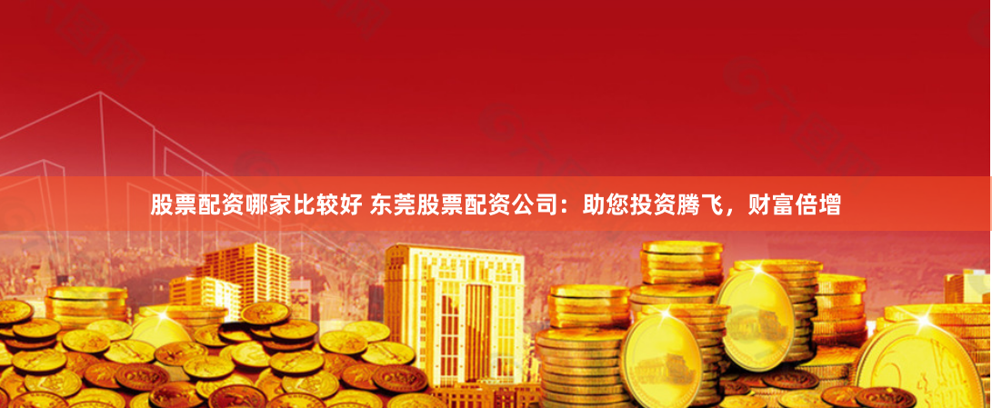 股票配资哪家比较好 东莞股票配资公司：助您投资腾飞，财富倍增