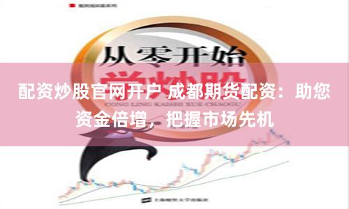配资炒股官网开户 成都期货配资：助您资金倍增，把握市场先机