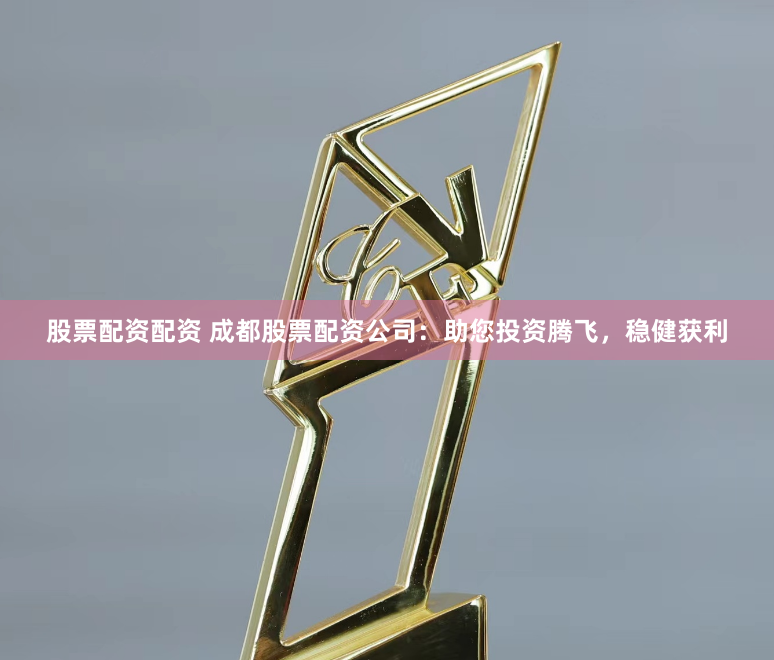 股票配资配资 成都股票配资公司：助您投资腾飞，稳健获利