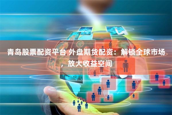 青岛股票配资平台 外盘期货配资：解锁全球市场，放大收益空间