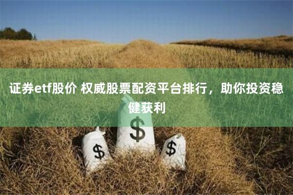 证券etf股价 权威股票配资平台排行，助你投资稳健获利