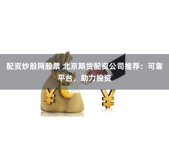 配资炒股网股票 北京期货配资公司推荐：可靠平台，助力投资