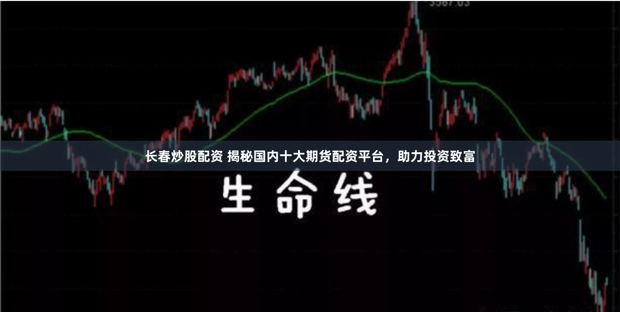 长春炒股配资 揭秘国内十大期货配资平台，助力投资致富