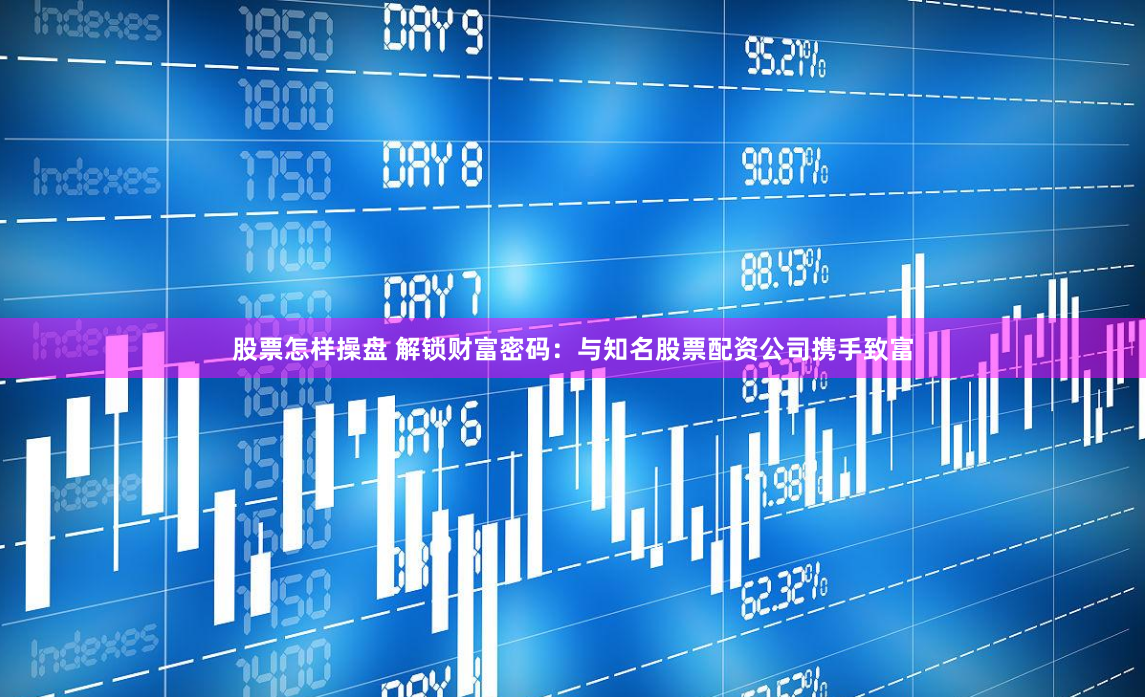 股票怎样操盘 解锁财富密码：与知名股票配资公司携手致富