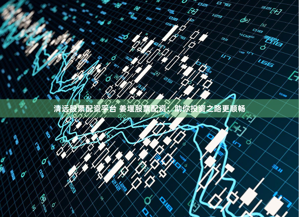 清远股票配资平台 姜堰股票配资：助你投资之路更顺畅