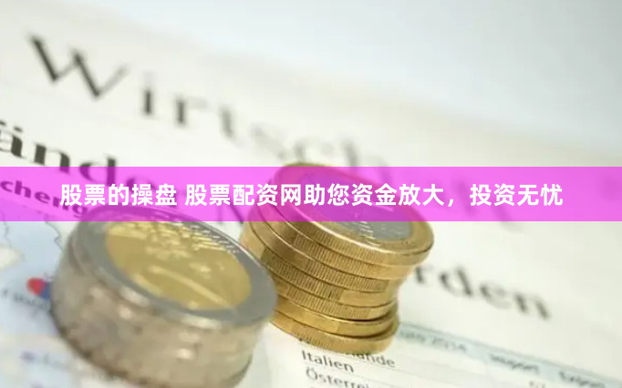 股票的操盘 股票配资网助您资金放大，投资无忧