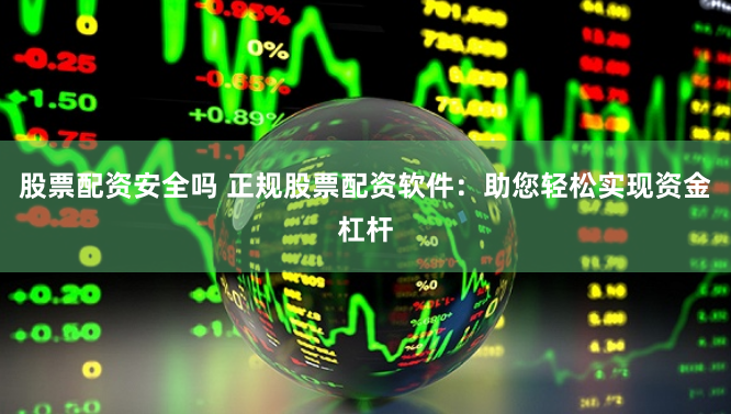 股票配资安全吗 正规股票配资软件：助您轻松实现资金杠杆