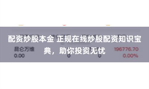 配资炒股本金 正规在线炒股配资知识宝典，助你投资无忧