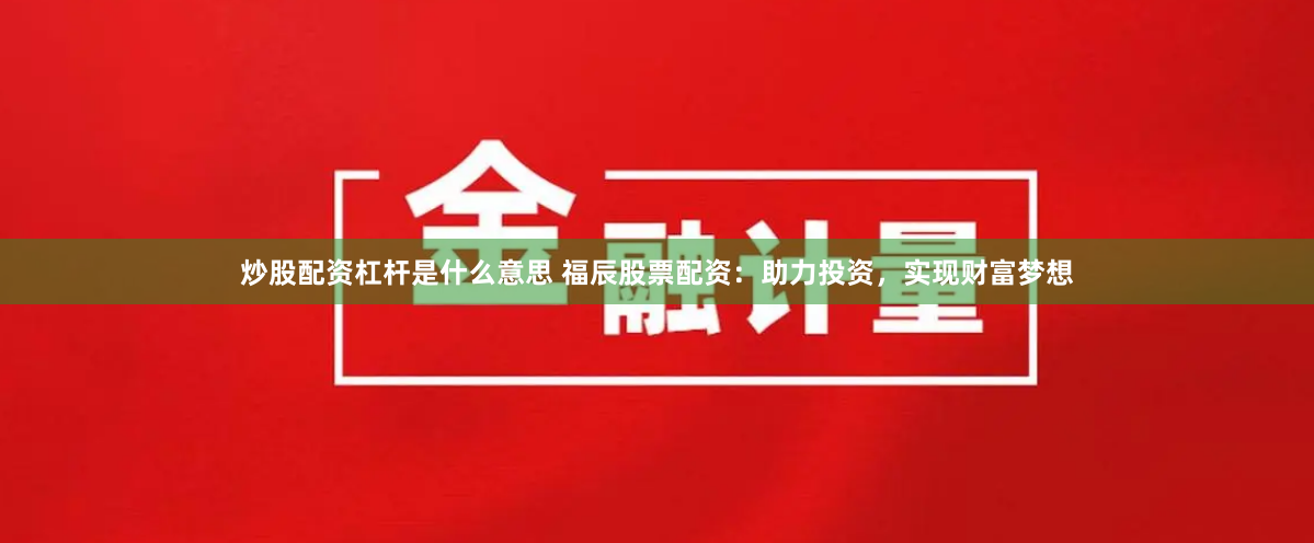 炒股配资杠杆是什么意思 福辰股票配资：助力投资，实现财富梦想