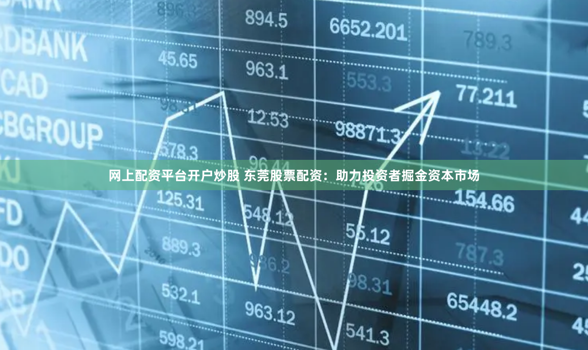 网上配资平台开户炒股 东莞股票配资：助力投资者掘金资本市场