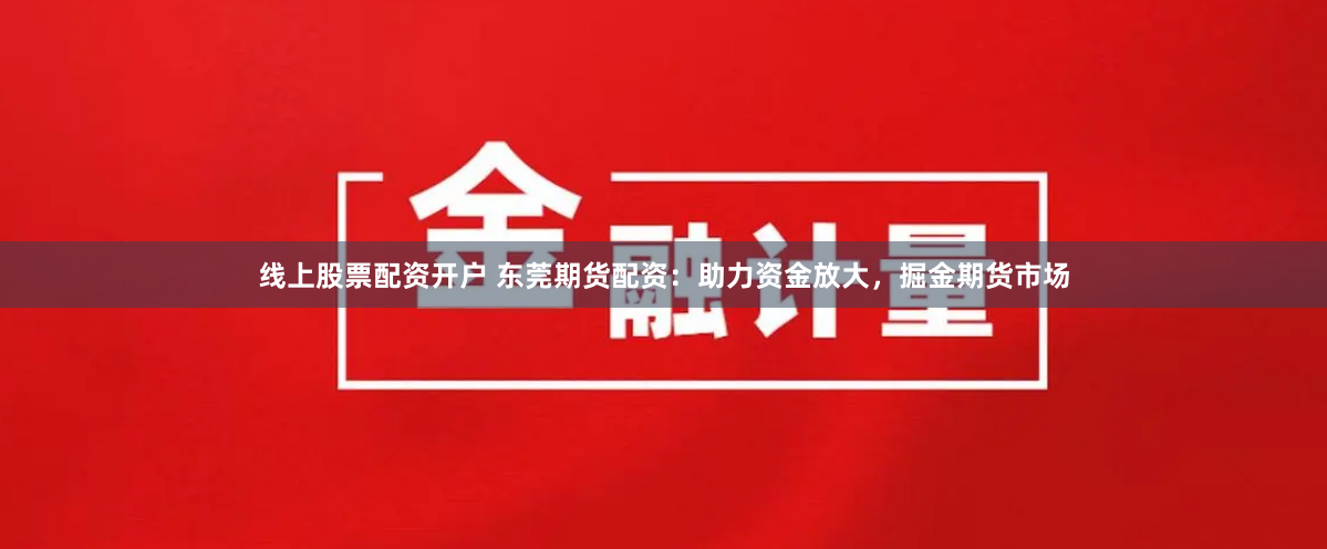 线上股票配资开户 东莞期货配资：助力资金放大，掘金期货市场