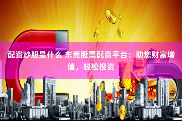 配资炒股是什么 东莞股票配资平台：助您财富增值，轻松投资