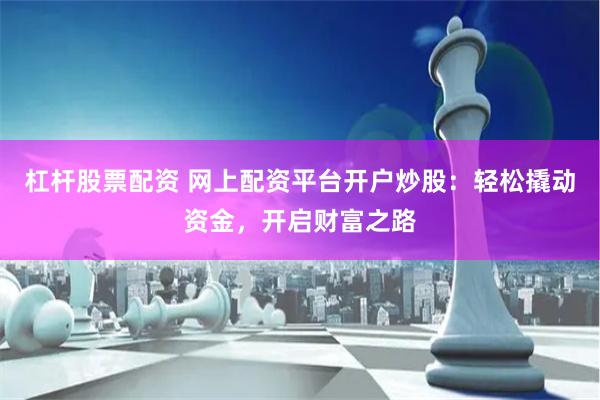 杠杆股票配资 网上配资平台开户炒股：轻松撬动资金，开启财富之路