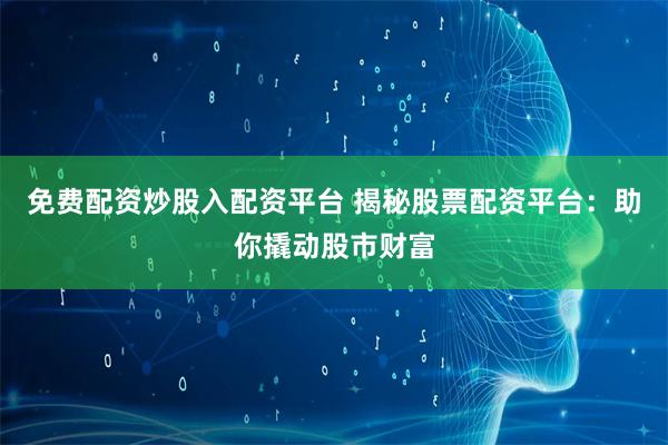 免费配资炒股入配资平台 揭秘股票配资平台:助你撬动股市财富