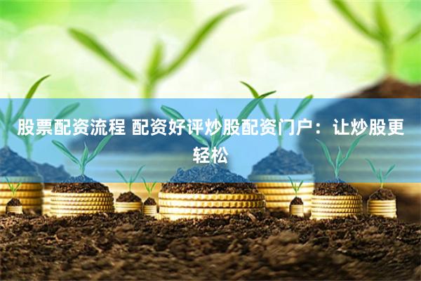 股票配资流程 配资好评炒股配资门户：让炒股更轻松