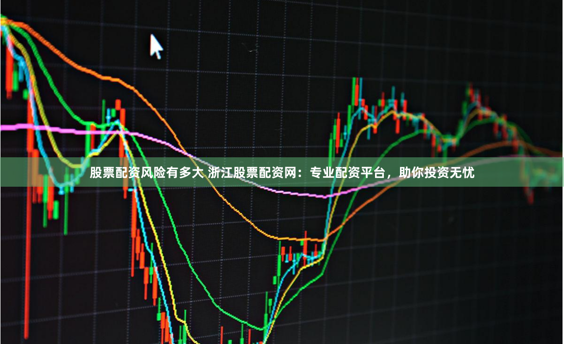 股票配资风险有多大 浙江股票配资网：专业配资平台，助你投资无忧