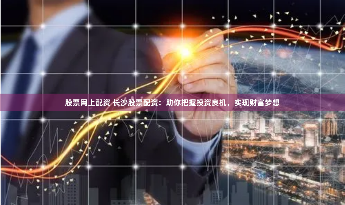 股票网上配资 长沙股票配资：助你把握投资良机，实现财富梦想