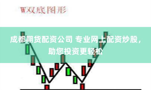 成都期货配资公司 专业网上配资炒股，助您投资更轻松