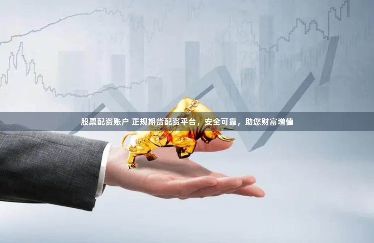 股票配资账户 正规期货配资平台，安全可靠，助您财富增值
