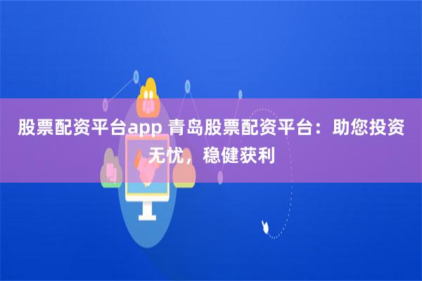 股票配资平台app 青岛股票配资平台：助您投资无忧，稳健获利