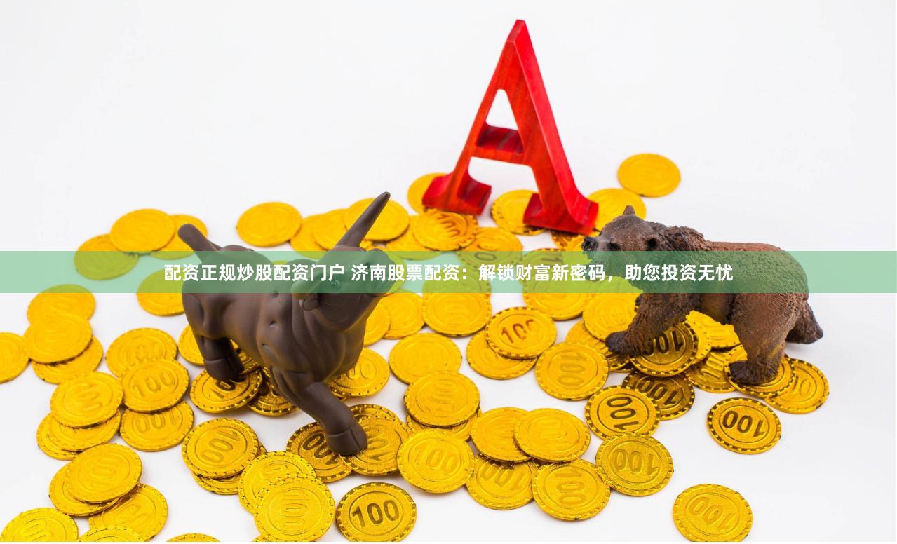 配资正规炒股配资门户 济南股票配资：解锁财富新密码，助您投资无忧