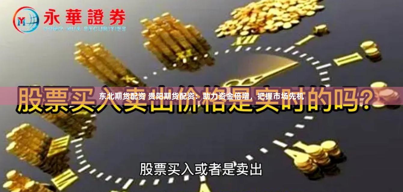 东北期货配资 贵阳期货配资：助力资金倍增，把握市场先机